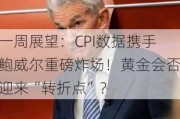 一周展望：CPI数据携手鲍威尔重磅炸场！黄金会否迎来“转折点”？