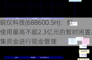 皖仪科技(688600.SH)：拟使用最高不超2.3亿元的暂时闲置募集资金进行现金管理