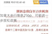 加拿大央行降息25bp，可能进一步放松政策