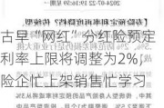 古早“网红”分红险预定利率上限将调整为2%，险企忙上架销售忙学习