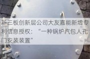 新三板创新层公司大友嘉能新增专利信息授权：“一种锅炉汽包人孔门安装装置”