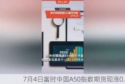 7月4日富时中国A50指数期货现涨0.21%