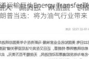 美国管道运输巨头Energy Transfer联席CEO称赞特朗普当选：将为油气行业带来“新鲜空气”