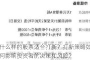 什么样的股票适合打新？打新策略如何影响投资者的决策和风险？