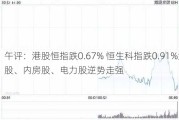 午评：港股恒指跌0.67% 恒生科指跌0.91%海运股、内房股、电力股逆势走强