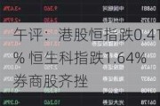 午评：港股恒指跌0.41% 恒生科指跌1.64%券商股齐挫