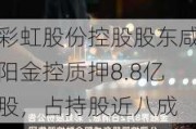 彩虹股份控股股东咸阳金控质押8.8亿股，占持股近八成