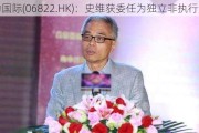 科劲国际(06822.HK)：史维获委任为独立非执行董事