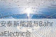 安泰新能源与BahraElectric合作：沙特吉达合资工厂计划启动，聚焦太阳能跟踪系统