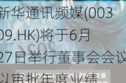 新华通讯频媒(00309.HK)将于6月27日举行董事会会议以审批年度业绩