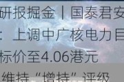 研报掘金｜国泰君安：上调中广核电力目标价至4.06港元 维持“增持”评级