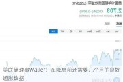 美联储理事Waller：在降息前还需要几个月的良好通胀数据