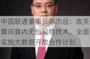 中国联通董事长陈忠岳：攻关算间算内无损网络技术，全面实施大数据开放合作计划