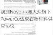 澳洲Novonix与大众旗下PowerCo达成石墨材料供应协议