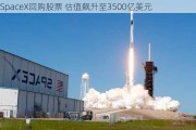 SpaceX回购股票 估值飙升至3500亿美元