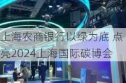 上海农商银行以绿为底 点亮2024上海国际碳博会