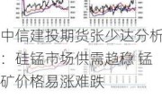 中信建投期货张少达分析：硅锰市场供需趋稳 锰矿价格易涨难跌