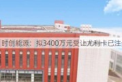 时创能源：拟3400万元受让尤利卡已注册商标