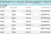 美联储利率决议公布在即 围绕降息幅度的不确定性仍在发酵