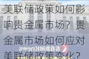 美联储政策如何影响贵金属市场？贵金属市场如何应对美联储政策变化？