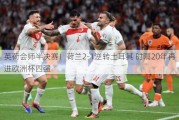 英荷会师半决赛！荷兰2-1逆转土耳其 时隔20年再进欧洲杯四强