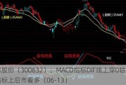 光莆股份（300632）：MACD指标DIF线上穿0轴-技术指标上后市看多（06-13）