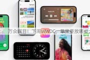 万众瞩目！下周WWDC，苹果要放哪些大招?