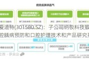 爱迪特(301580.SZ)：子公司纳极科技致力于口腔龋病预防和口腔护理技术和产品研究开发