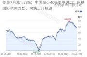 美豆7月涨1.53%；中国减少40%美豆进口：白糖国际供需趋松，内糖近月抗跌