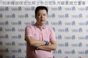 刘永锋就任北交所上市公司东方碳素独立董事