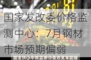 国家发改委价格监测中心：7月钢材市场预期偏弱