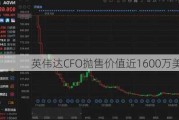 英伟达CFO抛售价值近1600万美元股票