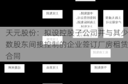 天元股份：拟设控股子公司并与其少数股东间接控制的企业签订厂房租赁合同