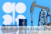 石油市场观察人士对OPEC+是否会按计划增产看法不一