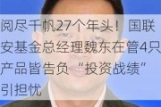 阅尽千帆27个年头！国联安基金总经理魏东在管4只产品皆告负 “投资战绩”引担忧