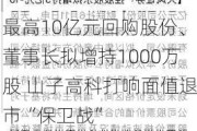 最高10亿元回购股份、董事长拟增持1000万股 山子高科打响面值退市“保卫战”