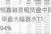 恒嘉融资租赁盘中异动 早盘大幅跳水11.94%