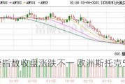 欧股主要指数收盘涨跌不一 欧洲斯托克50指数跌0.2%