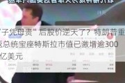 “子凭母贵”后股价逆天了？特朗普重返总统宝座特斯拉市值已激增逾3000亿美元