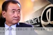 大连万达成立企管新公司：王健林任董事长 注资千万