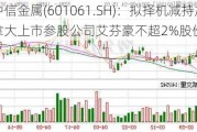 中信金属(601061.SH)：拟择机减持加拿大上市参股公司艾芬豪不超2%股份