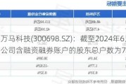 万马科技(300698.SZ)：截至2024年6月28日，公司含融资融券账户的股东总户数为7563户