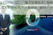 中科创达(300496.SZ)：“魔方法律助手”端侧智能应用正式与联想AI PC个人智能体“联想小天”实现无缝对接