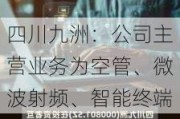 四川九洲：公司主营业务为空管、微波射频、智能终端