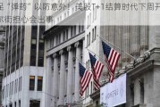 备足“弹药”以防意外！美股T+1结算时代下周开启 华尔街担心会出事