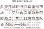 多措并举活跃并购重组市场：上交所再次举办券商座谈会，努力打通政策落地“最后一公里”