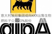 意大利埃尼集团或向KKR出售生物燃料子公司20%股份