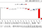 兴业证券：华安中证A500ETF正在发行，指数“新质生产力”占比高，便利境内外中长期资金配置A股资产