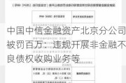 中国中信金融资产北京分公司被罚百万：违规开展非金融不良债权收购业务等