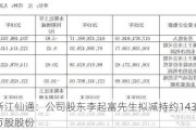 浙江仙通：公司股东李起富先生拟减持约1438万股股份